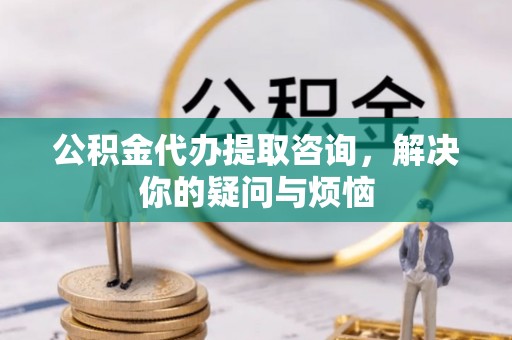 金湖公积金代办提取咨询，解决你的疑问与烦恼