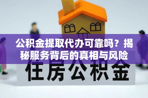 金湖公积金提取代办可靠吗？揭秘服务背后的真相与风险