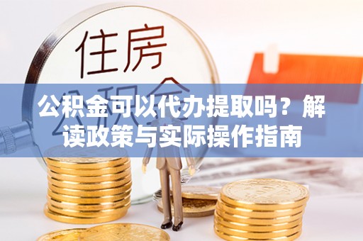 金湖公积金可以代办提取吗？解读政策与实际操作指南