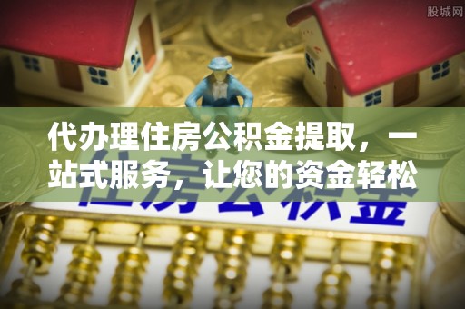 金湖代办理住房公积金提取，一站式服务，让您的资金轻松到账