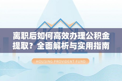 金湖离职后如何高效办理公积金提取？全面解析与实用指南