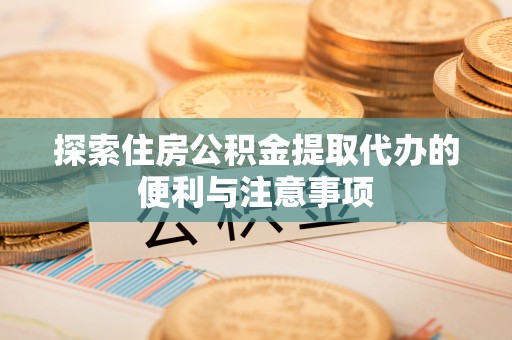 金湖探索住房公积金提取代办的便利与注意事项