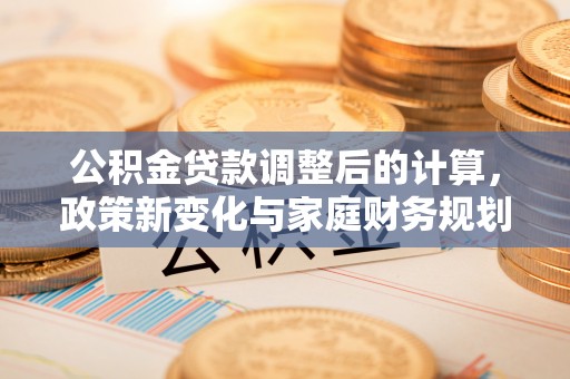 金湖公积金贷款调整后的计算，政策新变化与家庭财务规划