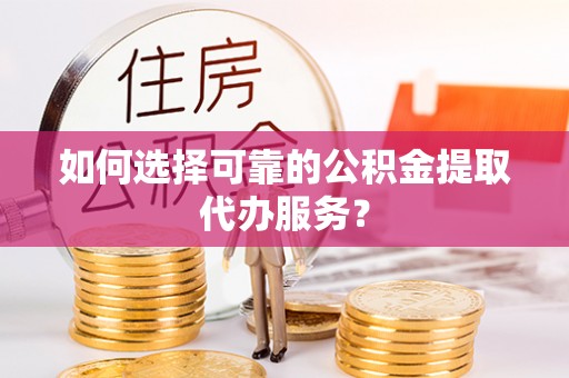 金湖如何选择可靠的公积金提取代办服务？