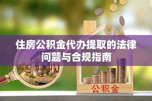 金湖住房公积金代办提取的法律问题与合规指南