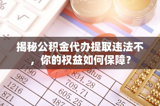 金湖揭秘公积金代办提取违法不，你的权益如何保障？
